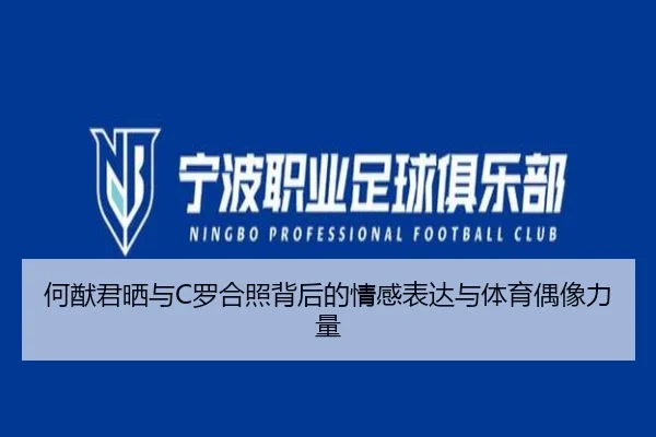 何猷君晒与C罗合照背后的情感表达与体育偶像力量