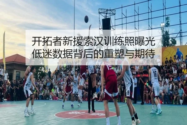 开拓者新援索汉训练照曝光 低迷数据背后的重塑与期待