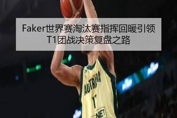 Faker世界赛淘汰赛指挥回暖引领T1团战决策复盘之路
