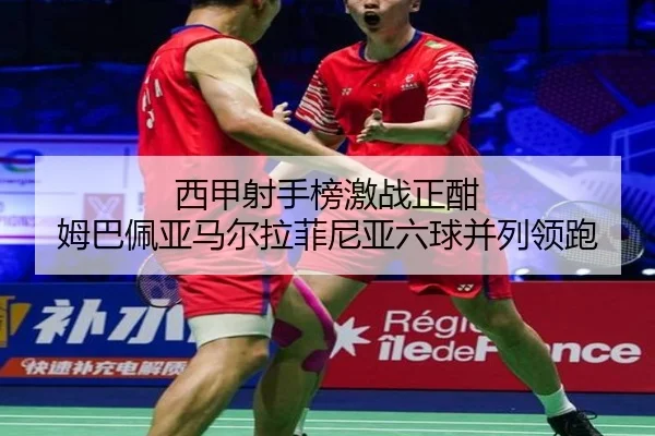 西甲射手榜激战正酣 姆巴佩亚马尔拉菲尼亚六球并列领跑